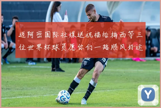 迈阿密国际社媒送祝福给梅西等三位世界杯球员愿你们一路顺风好运常伴