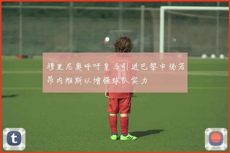 穆里尼奥呼吁皇马引进巴黎中场若昂内维斯以增强球队实力