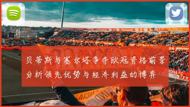 贝蒂斯与塞尔塔争夺欧冠资格前景分析领先优势与经济利益的博弈