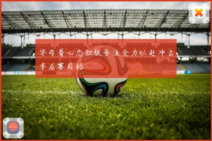 字母哥心态积极专注全力以赴冲击季后赛目标