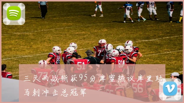 三天两战斩获95分库蜜热议库里助马刺冲击总冠军