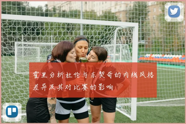 霍里分析杜伦与东契奇的内线风格差异及其对比赛的影响