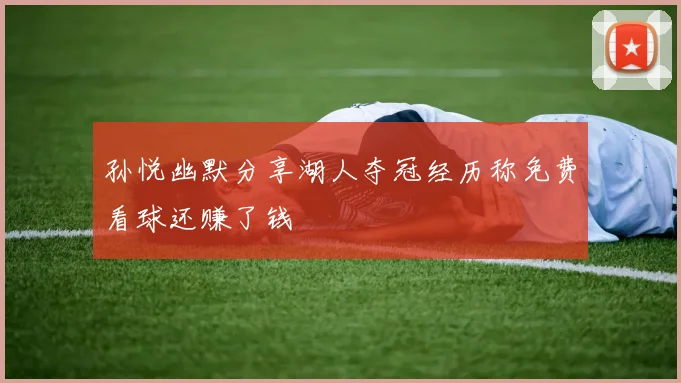 孙悦幽默分享湖人夺冠经历称免费看球还赚了钱