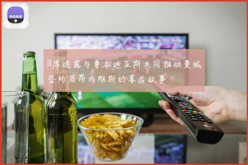 B席透露与鲁本迪亚斯共同推动曼城签约若昂内维斯的幕后故事