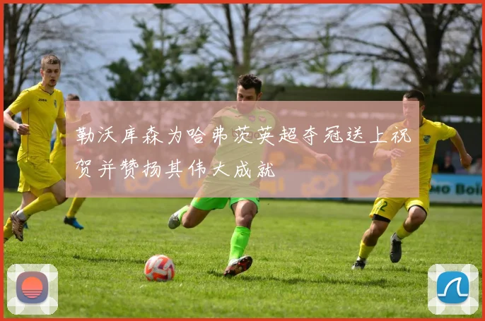 勒沃库森为哈弗茨英超夺冠送上祝贺并赞扬其伟大成就