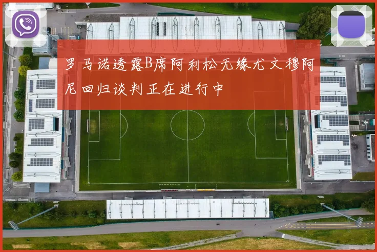 罗马诺透露B席阿利松无缘尤文穆阿尼回归谈判正在进行中