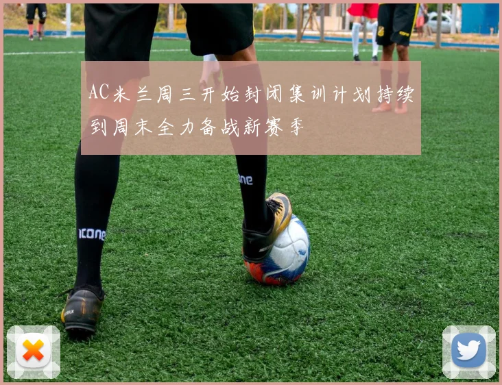 AC米兰周三开始封闭集训计划持续到周末全力备战新赛季