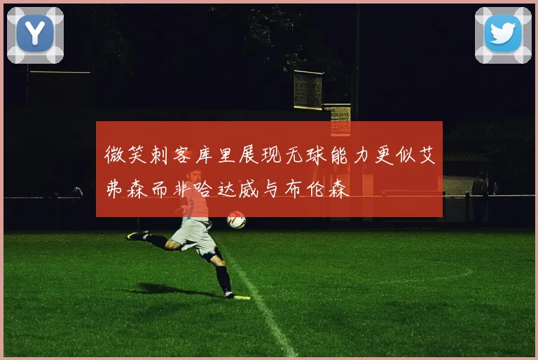 微笑刺客库里展现无球能力更似艾弗森而非哈达威与布伦森