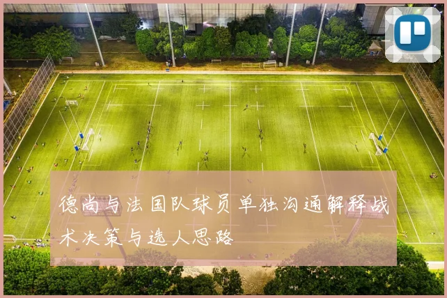 德尚与法国队球员单独沟通解释战术决策与选人思路