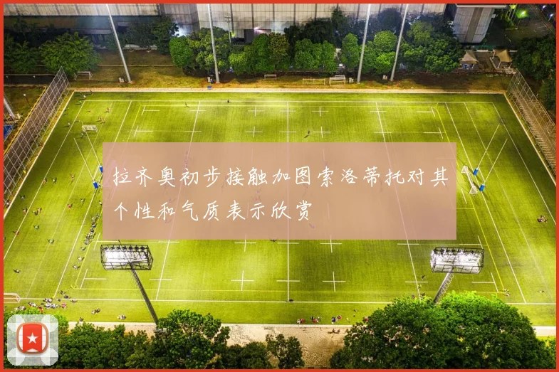 拉齐奥初步接触加图索洛蒂托对其个性和气质表示欣赏