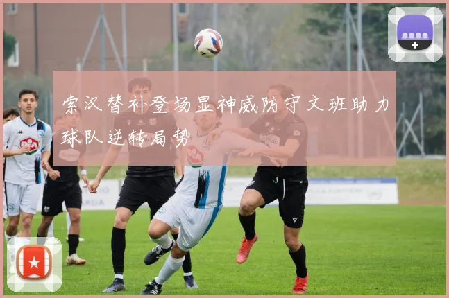 索汉替补登场显神威防守文班助力球队逆转局势