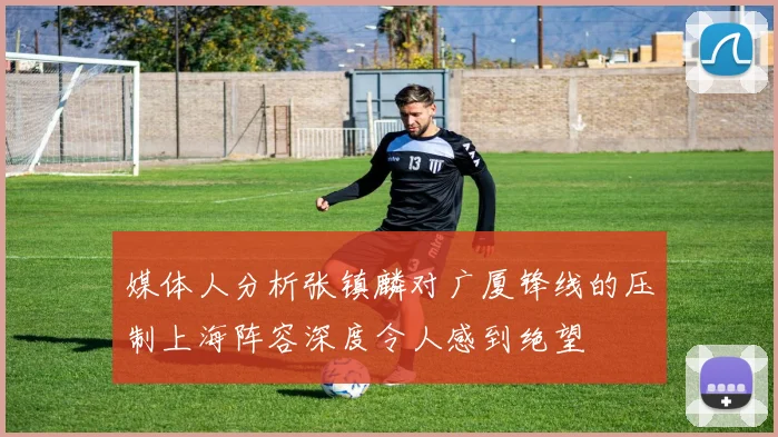 媒体人分析张镇麟对广厦锋线的压制上海阵容深度令人感到绝望