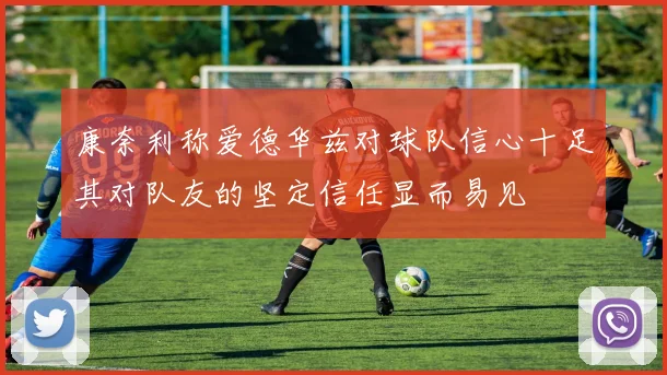 康奈利称爱德华兹对球队信心十足其对队友的坚定信任显而易见