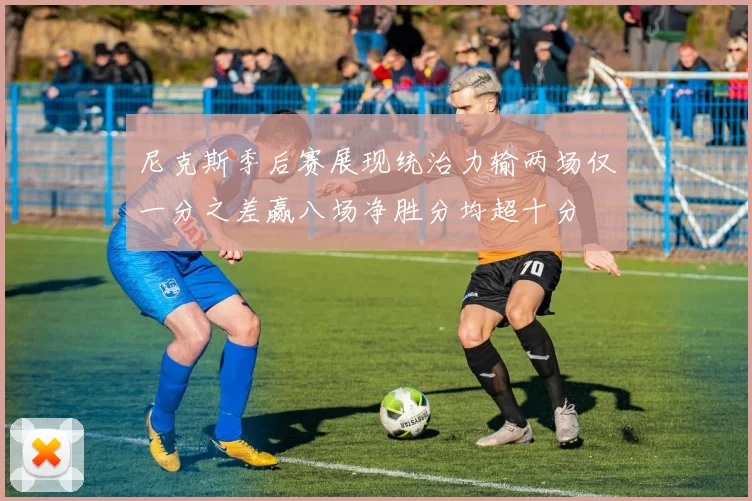 尼克斯季后赛展现统治力输两场仅一分之差赢八场净胜分均超十分