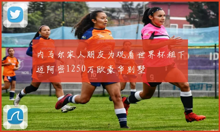 内马尔家人朋友为观看世界杯租下迈阿密1250万欧豪华别墅