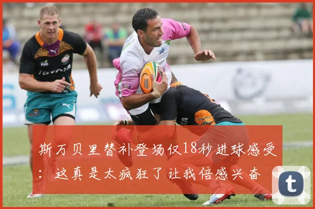 斯万贝里替补登场仅18秒进球感受：这真是太疯狂了让我倍感兴奋