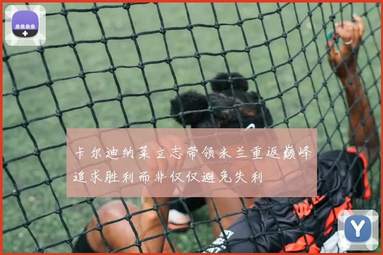 卡尔迪纳莱立志带领米兰重返巅峰追求胜利而非仅仅避免失利