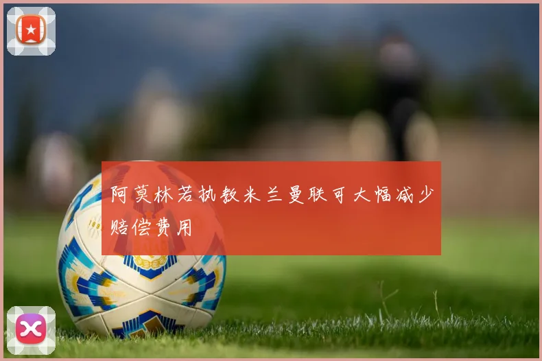 阿莫林若执教米兰曼联可大幅减少赔偿费用