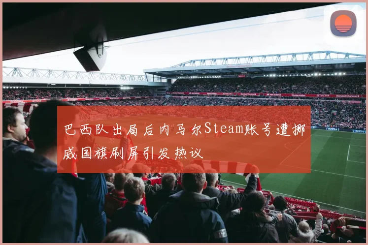 巴西队出局后内马尔Steam账号遭挪威国旗刷屏引发热议