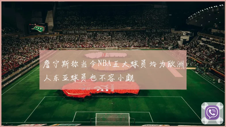 詹宁斯称当今NBA五大球员均为欧洲人东亚球员也不容小觑