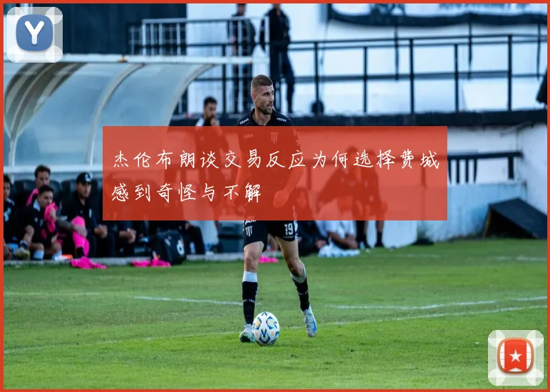 杰伦布朗谈交易反应为何选择费城感到奇怪与不解