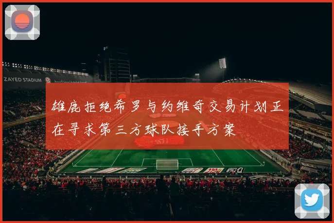 雄鹿拒绝希罗与约维奇交易计划正在寻求第三方球队接手方案