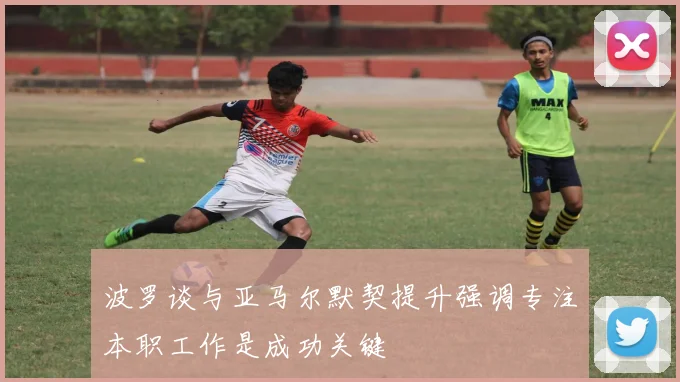 波罗谈与亚马尔默契提升强调专注本职工作是成功关键