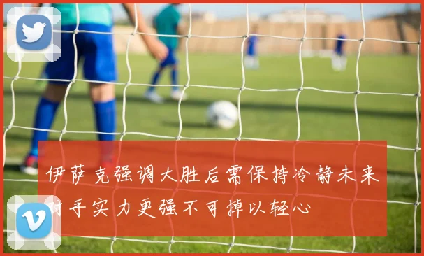 伊萨克强调大胜后需保持冷静未来对手实力更强不可掉以轻心