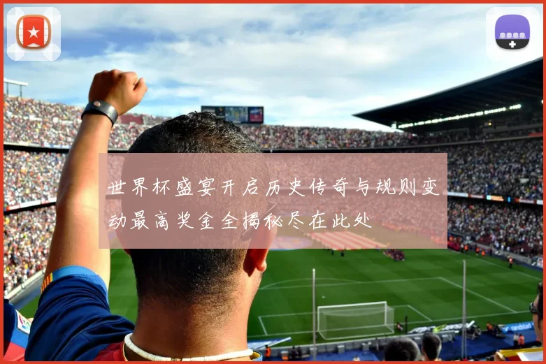 世界杯盛宴开启历史传奇与规则变动最高奖金全揭秘尽在此处