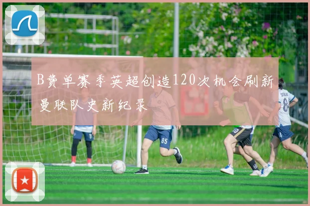 B费单赛季英超创造120次机会刷新曼联队史新纪录