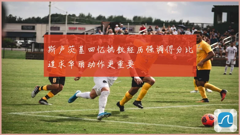 斯卢茨基回忆执教经历强调得分比追求华丽动作更重要