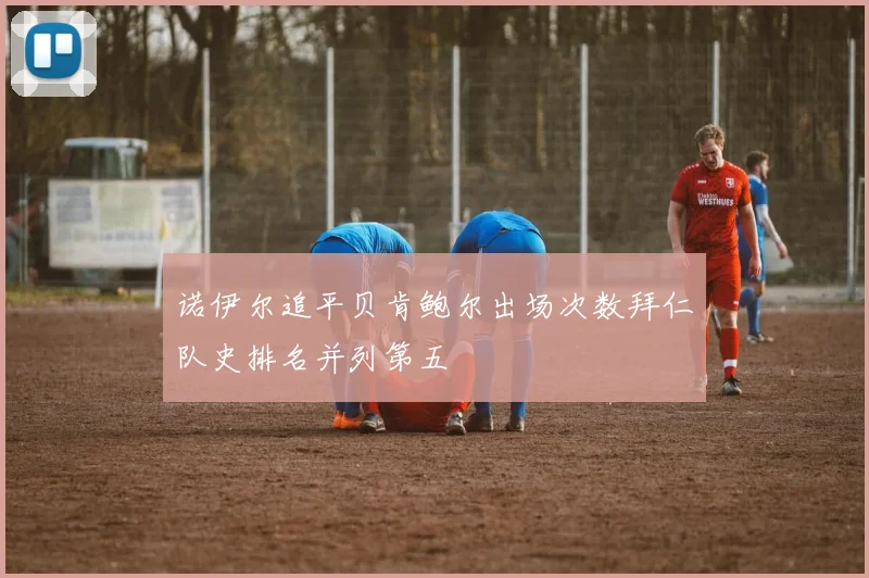 诺伊尔追平贝肯鲍尔出场次数拜仁队史排名并列第五
